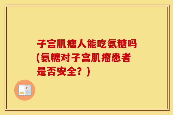 子宫人能吃氨糖吗(氨糖对子宫患者是否安全？)