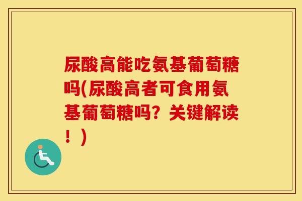 尿酸高能吃氨基葡萄糖吗(尿酸高者可食用氨基葡萄糖吗?关键解读!) 尿酸高能吃氨基葡萄糖吗(尿酸高者可食用氨基葡萄糖吗?关键解读!)