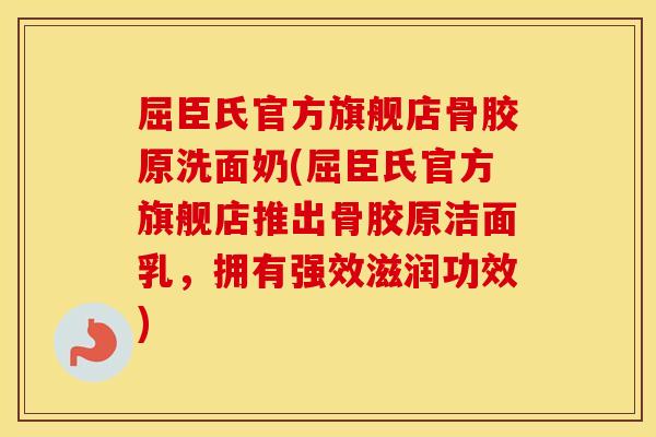 屈臣氏官方旗舰店骨胶原洗面奶(屈臣氏官方旗舰店推出骨胶原洁面乳,拥有强效滋润功效) 屈臣氏官方旗舰店骨胶原洗面奶(屈臣氏官方旗舰店推出骨胶原洁面乳,拥有强效滋润功效)