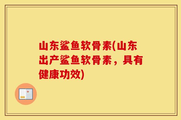 山东鲨鱼软骨素(山东出产鲨鱼软骨素，具有健康功效)