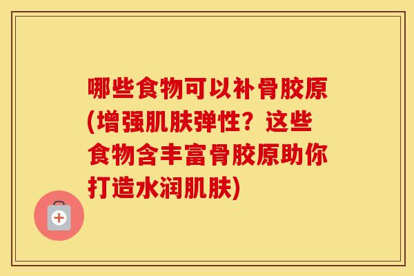 哪些食物可以补骨胶原(增强弹性?这些食物含丰富骨胶原助你打造水润) 哪些食物可以补骨胶原(增强弹性?这些食物含丰富骨胶原助你打造水润)