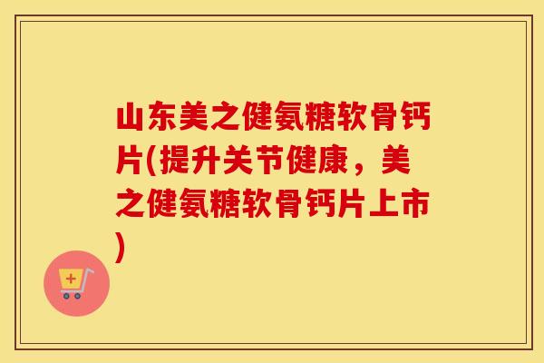 山东美之健氨糖软骨钙片(提升关节健康,美之健氨糖软骨钙片上市) 山东美之健氨糖软骨钙片(提升关节健康,美之健氨糖软骨钙片上市)