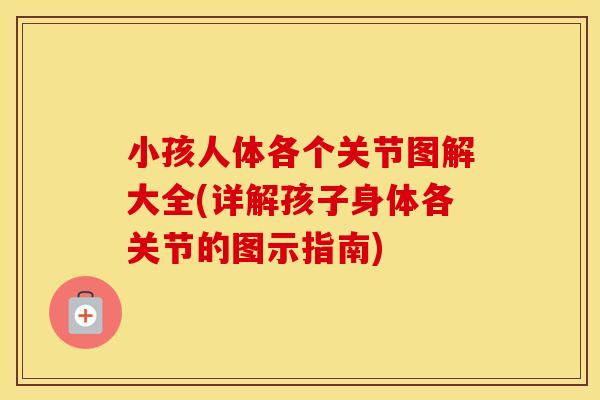 小孩人体各个关节图解大全(详解孩子身体各关节的图示指南)