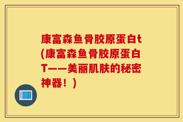 康富森鱼骨胶原蛋白t(康富森鱼骨胶原蛋白T——美丽的秘密神器!) 康富森鱼骨胶原蛋白t(康富森鱼骨胶原蛋白T——美丽的秘密神器!)
