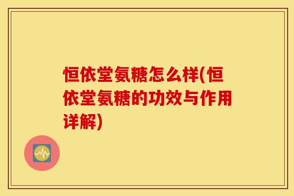 恒依堂氨糖怎么样(恒依堂氨糖的功效与作用详解)
