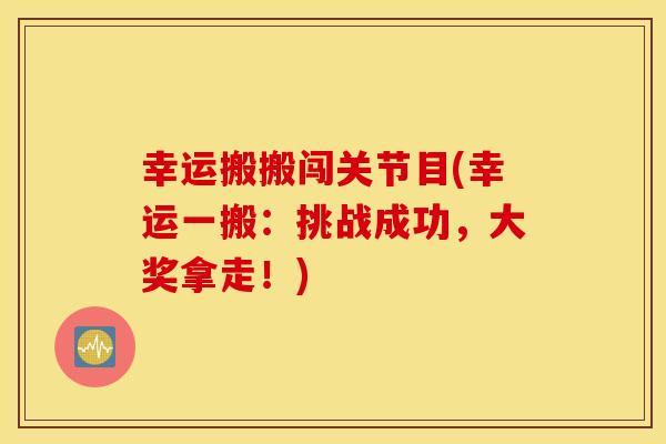 幸运搬搬闯关节目(幸运一搬:挑战成功,大奖拿走!) 幸运搬搬闯关节目(幸运一搬:挑战成功,大奖拿走!)