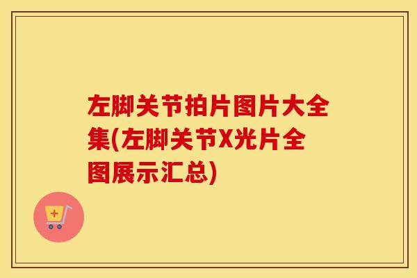 左脚关节拍片图片大全集(左脚关节X光片全图展示汇总) 左脚关节拍片图片大全集(左脚关节X光片全图展示汇总)