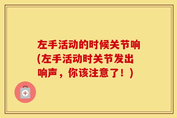 左手活动的时候关节响(左手活动时关节发出响声，你该注意了！)