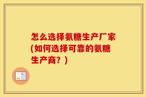 怎么选择氨糖生产厂家(如何选择可靠的氨糖生产商?) 怎么选择氨糖生产厂家(如何选择可靠的氨糖生产商?)