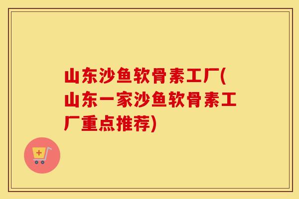 山东沙鱼软骨素工厂(山东一家沙鱼软骨素工厂重点推荐) 山东沙鱼软骨素工厂(山东一家沙鱼软骨素工厂重点推荐)