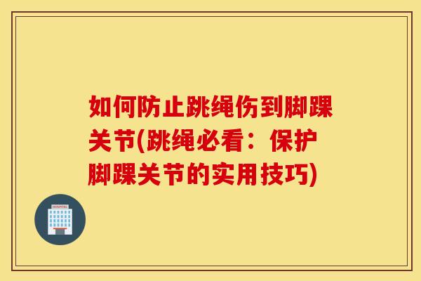 如何防止跳绳伤到脚踝关节(跳绳必看:保护脚踝关节的实用技巧) 如何防止跳绳伤到脚踝关节(跳绳必看:保护脚踝关节的实用技巧)