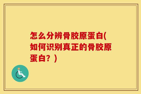 怎么分辨骨胶原蛋白(如何识别真正的骨胶原蛋白?) 怎么分辨骨胶原蛋白(如何识别真正的骨胶原蛋白?)