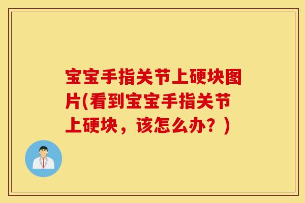 宝宝手指关节上硬块图片(看到宝宝手指关节上硬块,该怎么办?) 宝宝手指关节上硬块图片(看到宝宝手指关节上硬块,该怎么办?)