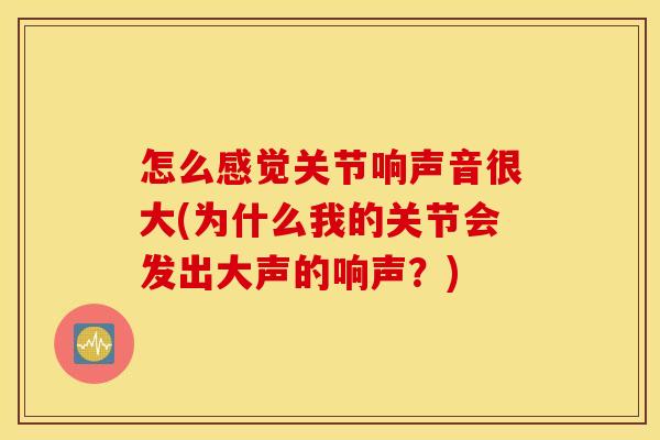 怎么感觉关节响声音很大(为什么我的关节会发出大声的响声？)