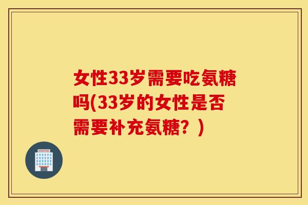 女性33岁需要吃氨糖吗(33岁的女性是否需要补充氨糖?) 女性33岁需要吃氨糖吗(33岁的女性是否需要补充氨糖?)