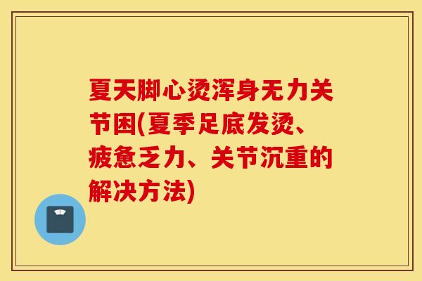 夏天脚心烫浑身无力关节困(夏季足底发烫、疲惫乏力、关节沉重的解决方法) 夏天脚心烫浑身无力关节困(夏季足底发烫、疲惫乏力、关节沉重的解决方法)