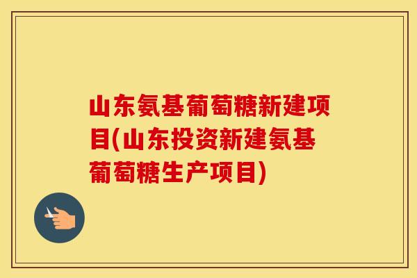 山东氨基葡萄糖新建项目(山东投资新建氨基葡萄糖生产项目) 山东氨基葡萄糖新建项目(山东投资新建氨基葡萄糖生产项目)
