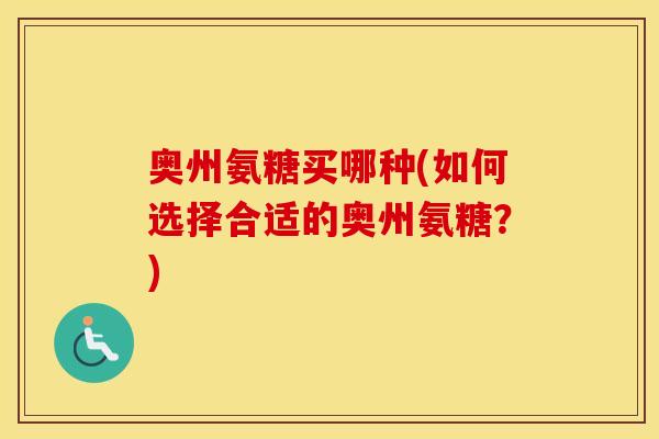 奥州氨糖买哪种(如何选择合适的奥州氨糖?) 奥州氨糖买哪种(如何选择合适的奥州氨糖?)