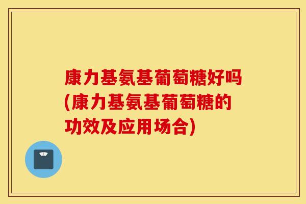 康力基氨基葡萄糖好吗(康力基氨基葡萄糖的功效及应用场合) 康力基氨基葡萄糖好吗(康力基氨基葡萄糖的功效及应用场合)