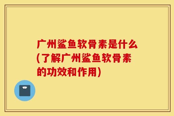 广州鲨鱼软骨素是什么(了解广州鲨鱼软骨素的功效和作用) 广州鲨鱼软骨素是什么(了解广州鲨鱼软骨素的功效和作用)