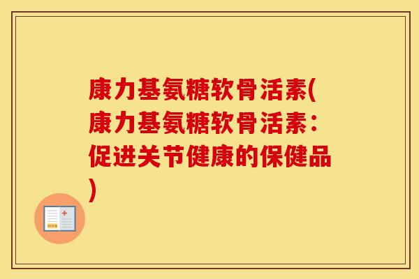 康力基氨糖软骨活素(康力基氨糖软骨活素:促进关节健康的保健品) 康力基氨糖软骨活素(康力基氨糖软骨活素:促进关节健康的保健品)