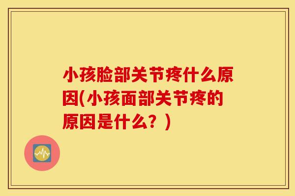 小孩脸部关节疼什么原因(小孩面部关节疼的原因是什么?) 小孩脸部关节疼什么原因(小孩面部关节疼的原因是什么?)