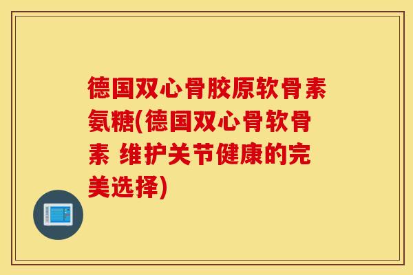 德国双心骨胶原软骨素氨糖(德国双心骨软骨素 维护关节健康的完美选择)