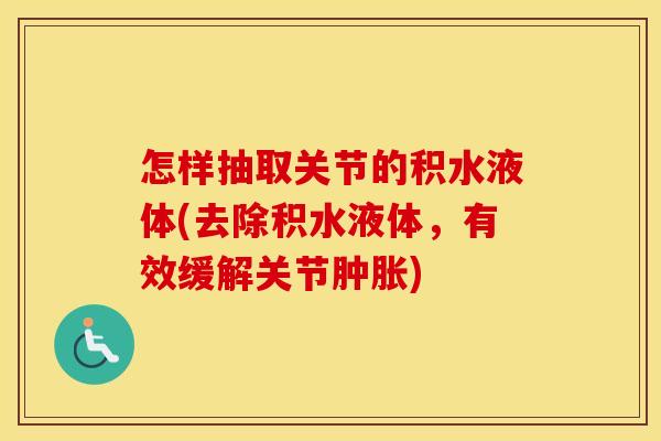 怎样抽取关节的积水液体(去除积水液体,有效缓解关节) 怎样抽取关节的积水液体(去除积水液体,有效缓解关节)