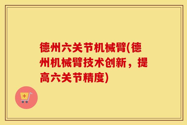 德州六关节机械臂(德州机械臂技术创新，提高六关节精度)