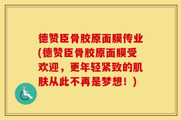德赞臣骨胶原面膜传业(德赞臣骨胶原面膜受欢迎,更年轻紧致的从此不再是梦想!) 德赞臣骨胶原面膜传业(德赞臣骨胶原面膜受欢迎,更年轻紧致的从此不再是梦想!)