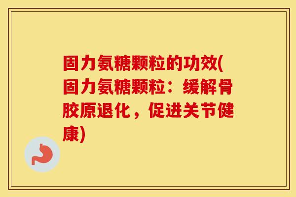 固力氨糖颗粒的功效(固力氨糖颗粒：缓解骨胶原退化，促进关节健康)