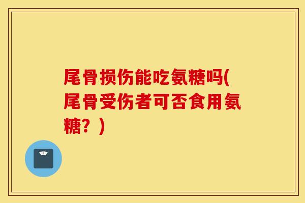 尾骨损伤能吃氨糖吗(尾骨受伤者可否食用氨糖？)