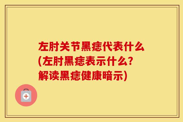 左肘关节黑痣代表什么(左肘黑痣表示什么?解读黑痣健康暗示) 左肘关节黑痣代表什么(左肘黑痣表示什么?解读黑痣健康暗示)