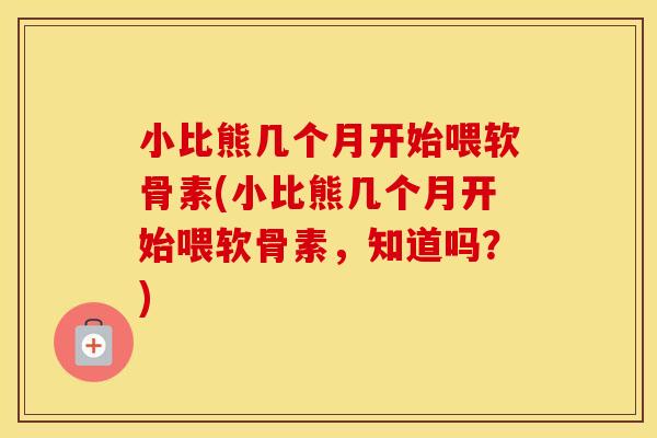 小比熊几个月开始喂软骨素(小比熊几个月开始喂软骨素,知道吗?) 小比熊几个月开始喂软骨素(小比熊几个月开始喂软骨素,知道吗?)