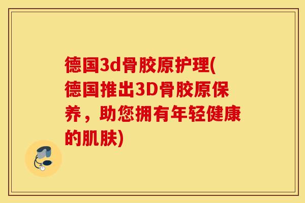 德国3d骨胶原护理(德国推出3D骨胶原保养,助您拥有年轻健康的) 德国3d骨胶原护理(德国推出3D骨胶原保养,助您拥有年轻健康的)
