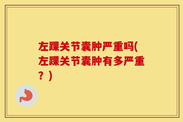 左踝关节囊肿严重吗(左踝关节囊肿有多严重?) 左踝关节囊肿严重吗(左踝关节囊肿有多严重?)