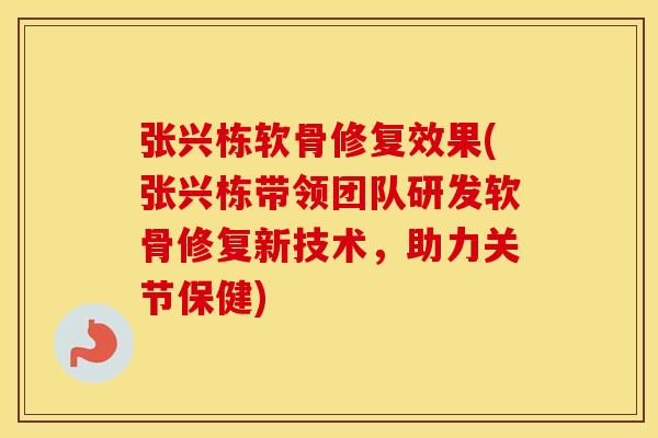 张兴栋软骨修复效果(张兴栋带领团队研发软骨修复新技术，助力关节保健)