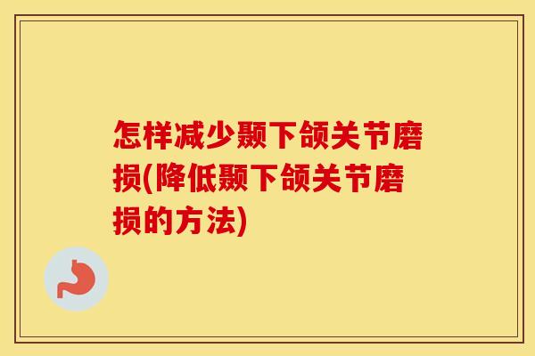 怎样减少颞下颌关节磨损(降低颞下颌关节磨损的方法) 怎样减少颞下颌关节磨损(降低颞下颌关节磨损的方法)