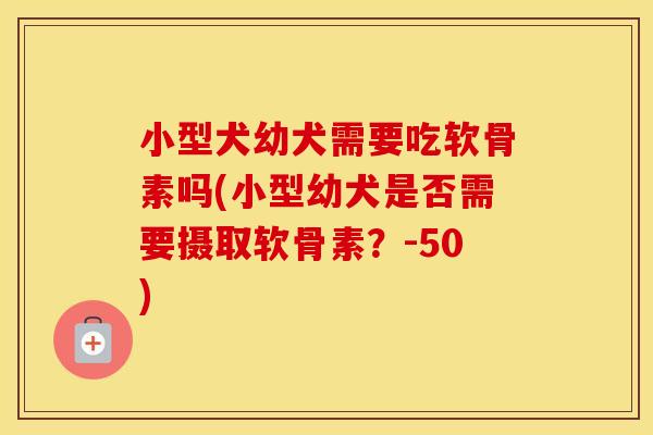 小型犬幼犬需要吃软骨素吗(小型幼犬是否需要摄取软骨素？-50)