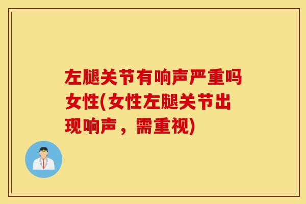 左腿关节有响声严重吗女性(女性左腿关节出现响声,需重视) 左腿关节有响声严重吗女性(女性左腿关节出现响声,需重视)