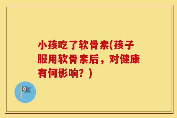 小孩吃了软骨素(孩子服用软骨素后，对健康有何影响？)