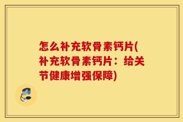 怎么补充软骨素钙片(补充软骨素钙片:给关节健康增强保障) 怎么补充软骨素钙片(补充软骨素钙片:给关节健康增强保障)
