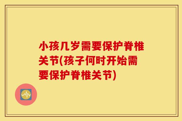 小孩几岁需要保护脊椎关节(孩子何时开始需要保护脊椎关节) 小孩几岁需要保护脊椎关节(孩子何时开始需要保护脊椎关节)