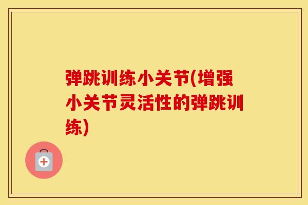 弹跳训练小关节(增强小关节灵活性的弹跳训练) 弹跳训练小关节(增强小关节灵活性的弹跳训练)