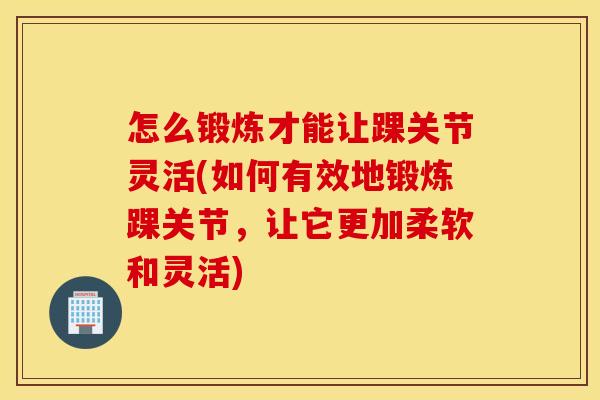 怎么锻炼才能让踝关节灵活(如何有效地锻炼踝关节,让它更加柔软和灵活) 怎么锻炼才能让踝关节灵活(如何有效地锻炼踝关节,让它更加柔软和灵活)