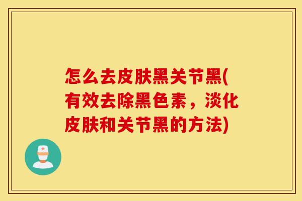 怎么去黑关节黑(有效去除黑色素,淡化和关节黑的方法) 怎么去黑关节黑(有效去除黑色素,淡化和关节黑的方法)