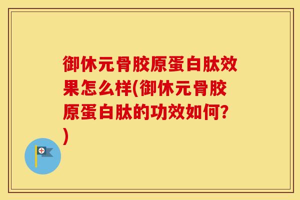 御休元骨胶原蛋白肽效果怎么样(御休元骨胶原蛋白肽的功效如何?) 御休元骨胶原蛋白肽效果怎么样(御休元骨胶原蛋白肽的功效如何?)