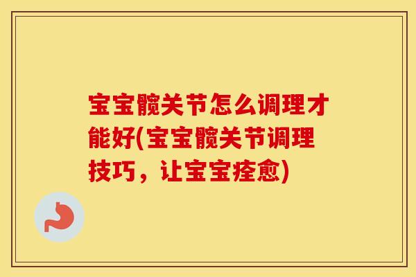宝宝髋关节怎么调理才能好(宝宝髋关节调理技巧，让宝宝痊愈)