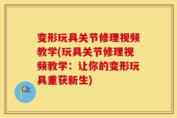 变形玩具关节修理视频教学(玩具关节修理视频教学：让你的变形玩具重获新生)