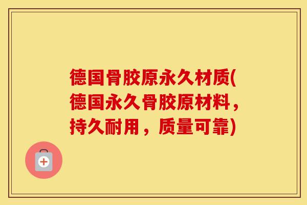 德国骨胶原永久材质(德国永久骨胶原材料,持久耐用,质量可靠) 德国骨胶原永久材质(德国永久骨胶原材料,持久耐用,质量可靠)